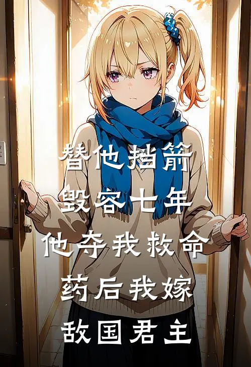 替他挡箭毁容七年，他夺我救命药后我嫁敌国君主