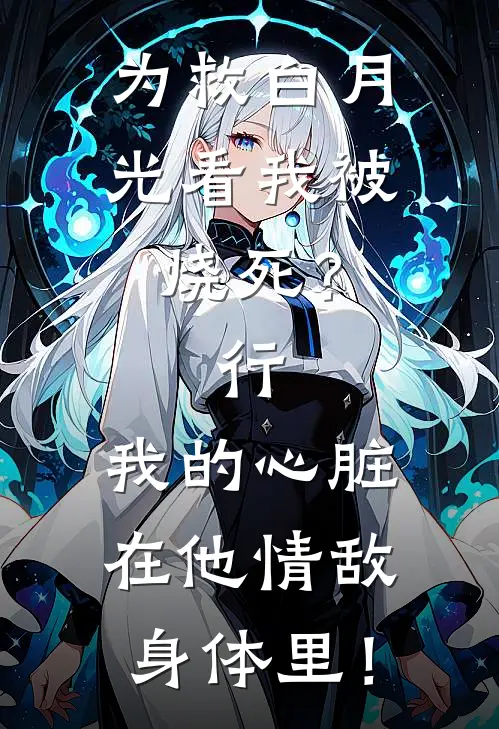 为救白月光看我被烧死？行，我的心脏在他情敌身体里！