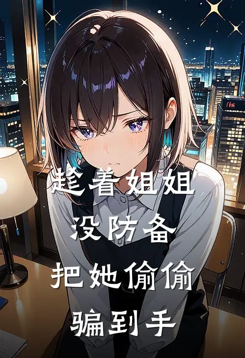 趁着姐姐没防备，把她偷偷骗到手许宁泽姜青鱼最新小说推荐_热门小说排行榜趁着姐姐没防备，把她偷偷骗到手(许宁泽姜青鱼)