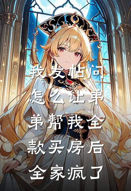 我发帖问怎么让弟弟帮我全款买房后，全家疯了王玉兰陈雁小说免费阅读无弹窗_完结版小说全文免费阅读我发帖问怎么让弟弟帮我全款买房后，全家疯了(王玉兰陈雁)