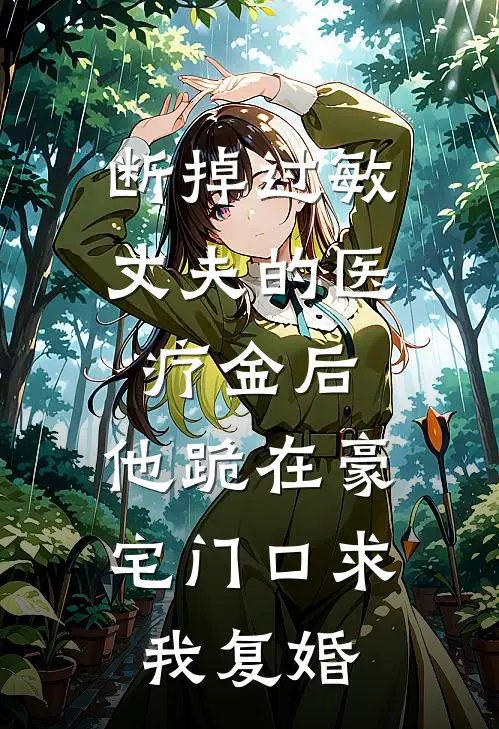 断掉过敏丈夫的医疗金后，他跪在豪宅门口求我复婚