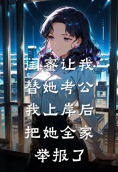 闺蜜让我替她考公，我上岸后把她全家举报了