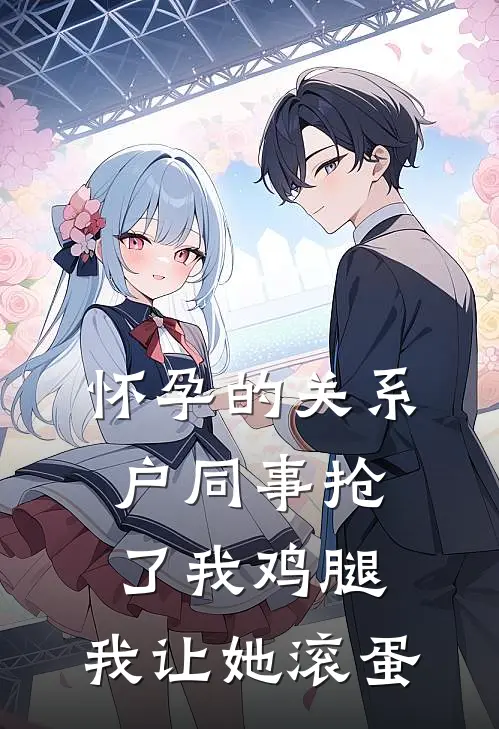 怀孕的关系户同事抢了我鸡腿，我让她滚蛋郑欣欣周姐全本免费在线阅读_郑欣欣周姐全文阅读