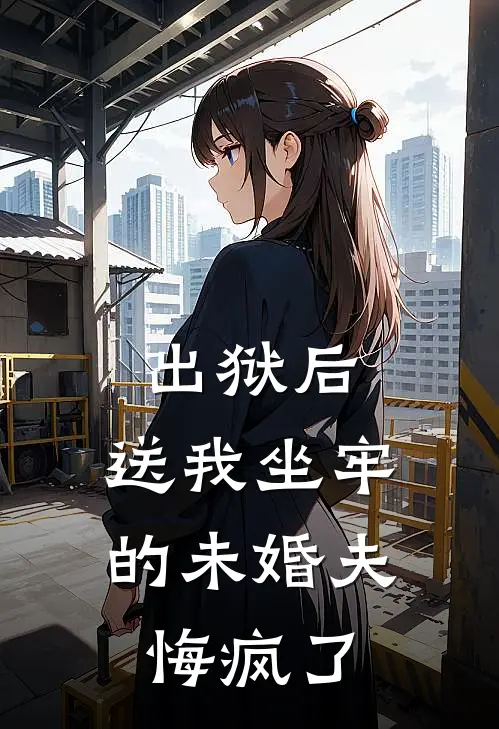 出狱后，送我坐牢的未婚夫悔疯了