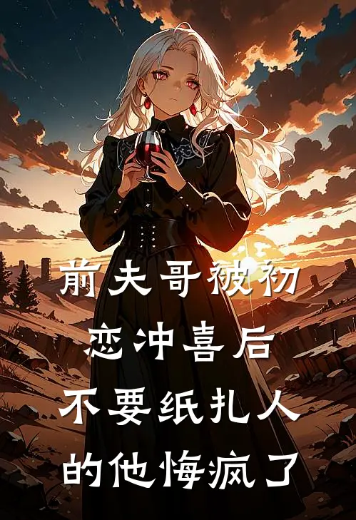 前夫哥被初恋冲喜后，不要纸扎人的他悔疯了谢叙白南意最新热门小说_免费小说全文阅读前夫哥被初恋冲喜后，不要纸扎人的他悔疯了(谢叙白南意)