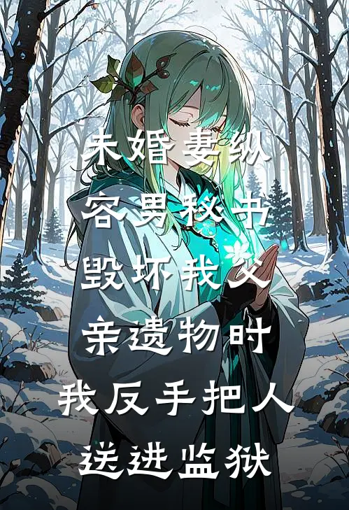 未婚妻纵容男秘书毁坏我父亲遗物时，我反手把人送进监狱