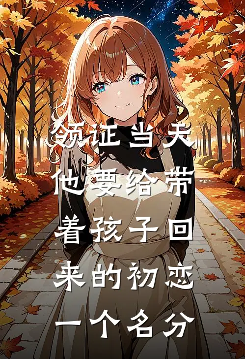 领证当天，他要给带着孩子回来的初恋一个名分