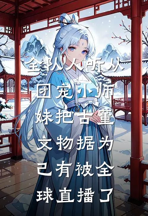 全队人听从团宠小师妹把古董文物据为己有被全球直播了