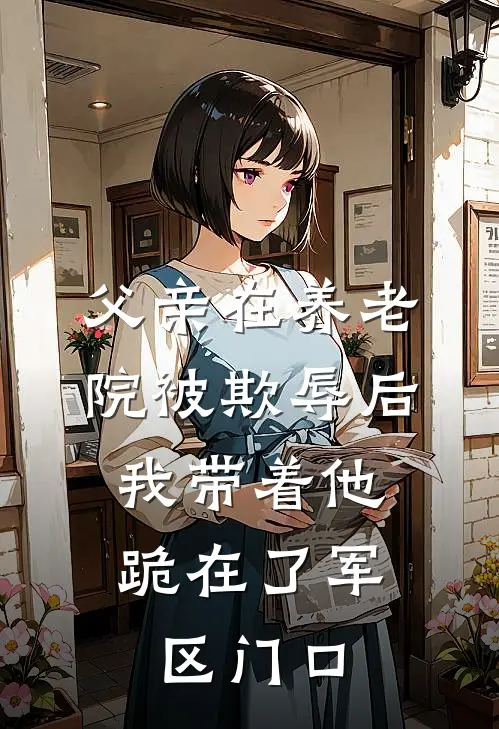 父亲在养老院被欺辱后，我带着他跪在了军区门口