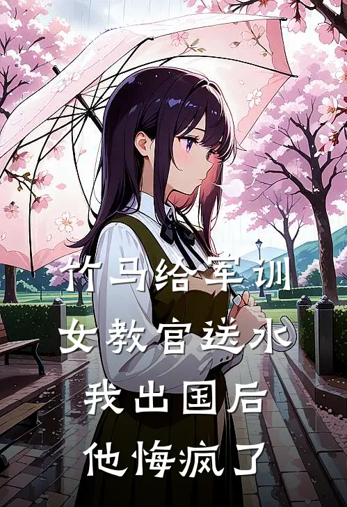 竹马给军训女教官送水，我出国后他悔疯了